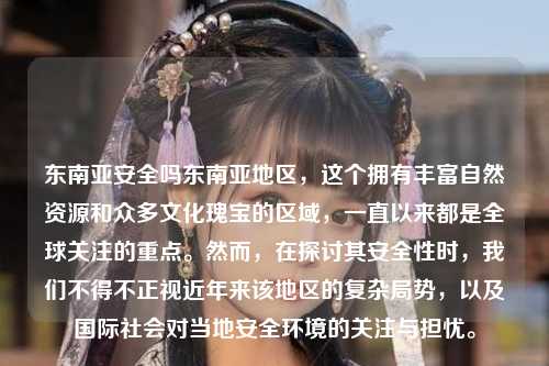 东南亚安全吗东南亚地区，这个拥有丰富自然资源和众多文化瑰宝的区域，一直以来都是全球关注的重点。然而，在探讨其安全性时，我们不得不正视近年来该地区的复杂局势，以及国际社会对当地安全环境的关注与担忧。